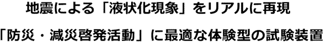 地震による「液状化」をリアルに再現「防災・減災啓発活動」に最適な体験型の試験装置